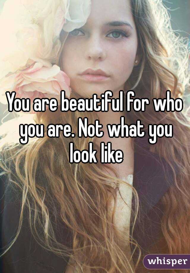 You are beautiful for who you are. Not what you look like