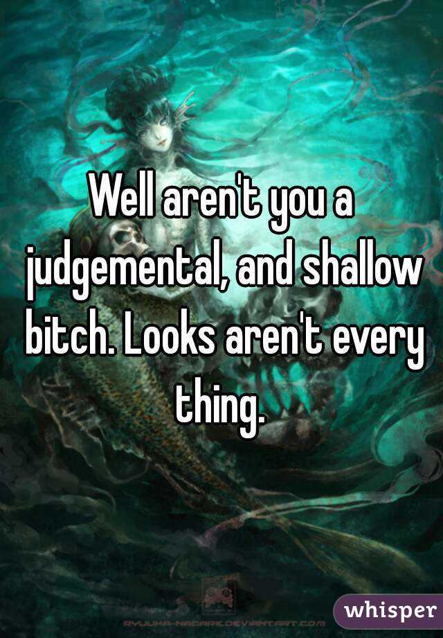 Well aren't you a judgemental, and shallow bitch. Looks aren't every thing. 