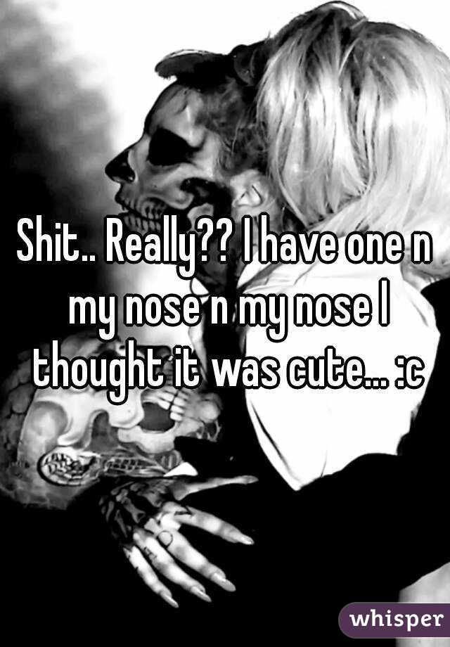 Shit.. Really?? I have one n my nose n my nose I thought it was cute... :c