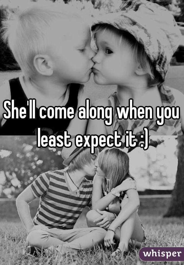 She'll come along when you least expect it :)