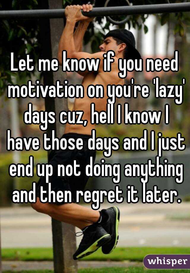 Let me know if you need motivation on you're 'lazy' days cuz, hell I know I have those days and I just end up not doing anything and then regret it later.