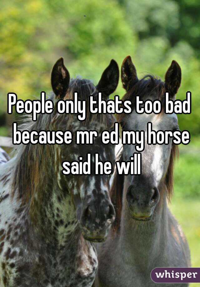 People only thats too bad because mr ed my horse said he will