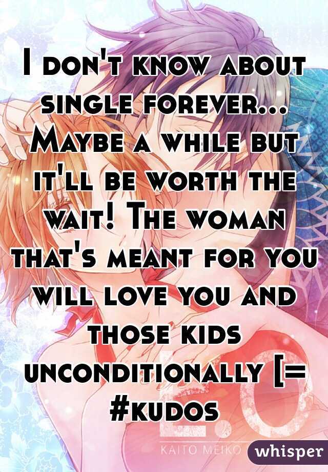 I don't know about single forever... Maybe a while but it'll be worth the wait! The woman that's meant for you will love you and those kids unconditionally [= #kudos 