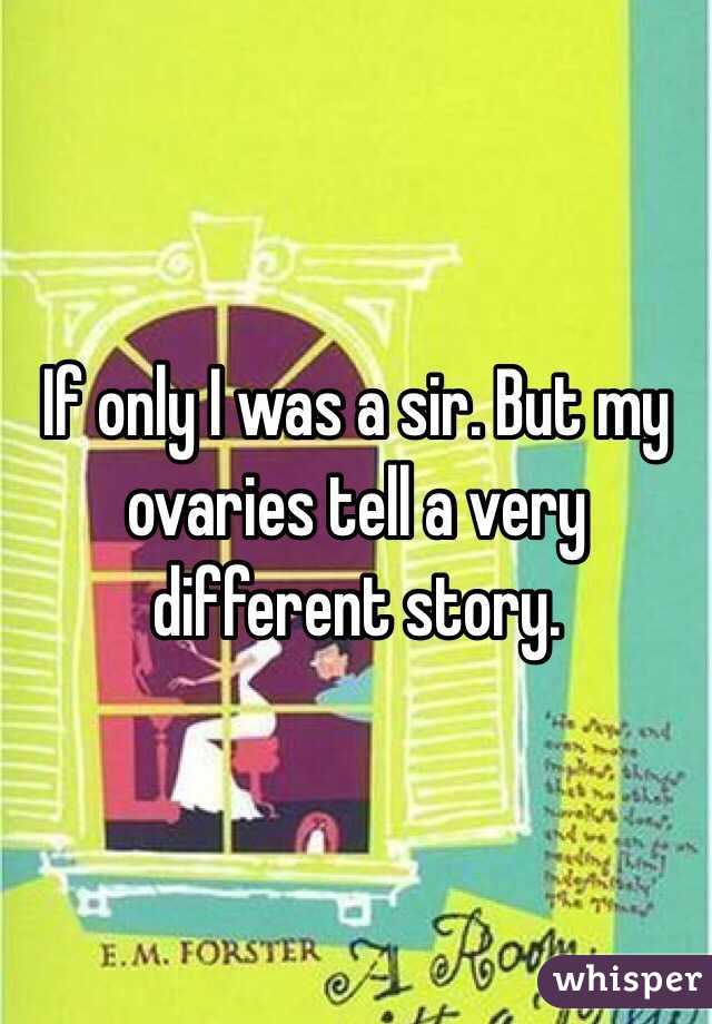 If only I was a sir. But my ovaries tell a very different story.