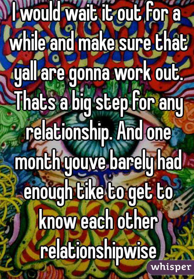 I would wait it out for a while and make sure that yall are gonna work out. Thats a big step for any relationship. And one month youve barely had enough tike to get to know each other relationshipwise