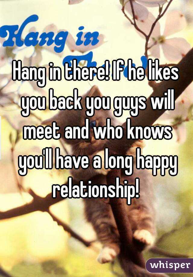 Hang in there! If he likes you back you guys will meet and who knows you'll have a long happy relationship! 