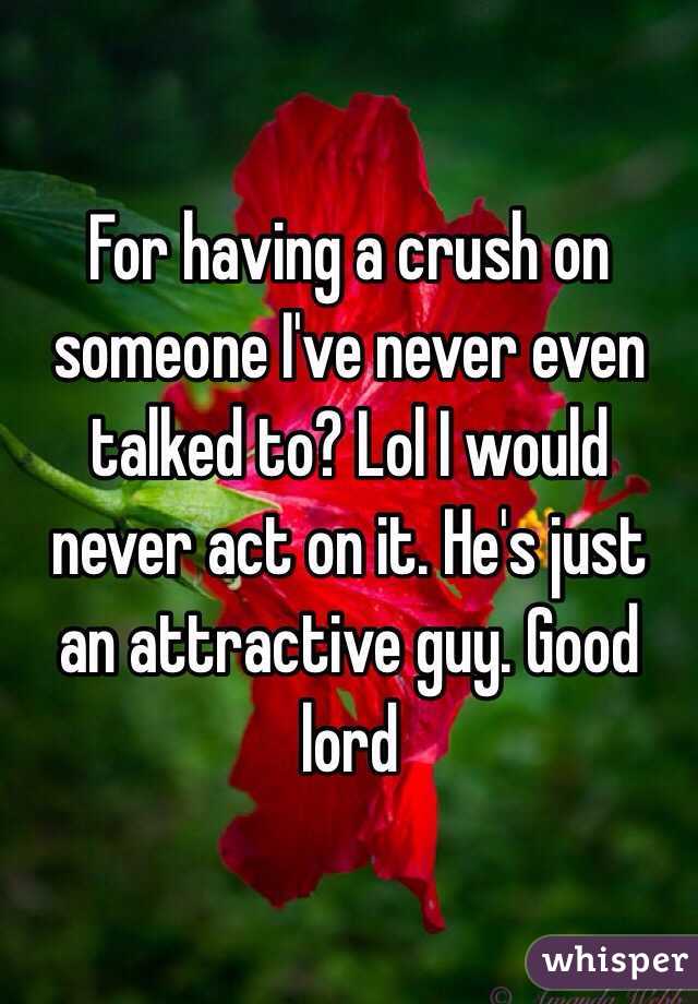 For having a crush on someone I've never even talked to? Lol I would never act on it. He's just an attractive guy. Good lord
