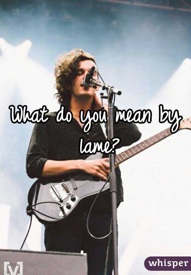 What do you mean by lame?