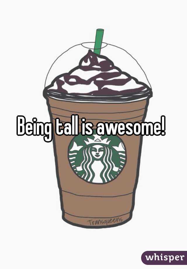 Being tall is awesome! 