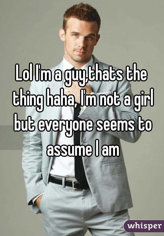 Lol I'm a guy,thats the thing haha, I'm not a girl but everyone seems to assume I am