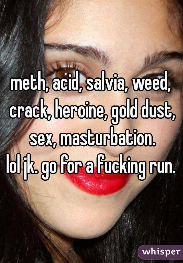 meth, acid, salvia, weed, crack, heroine, gold dust, sex, masturbation.
lol jk. go for a fucking run.