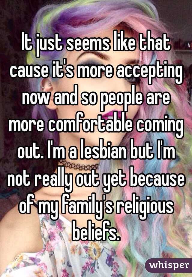It just seems like that cause it's more accepting now and so people are more comfortable coming out. I'm a lesbian but I'm not really out yet because of my family's religious beliefs. 