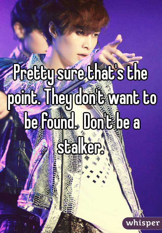 Pretty sure that's the point. They don't want to be found.  Don't be a stalker. 