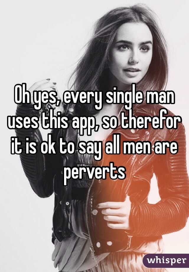 Oh yes, every single man uses this app, so therefor it is ok to say all men are perverts