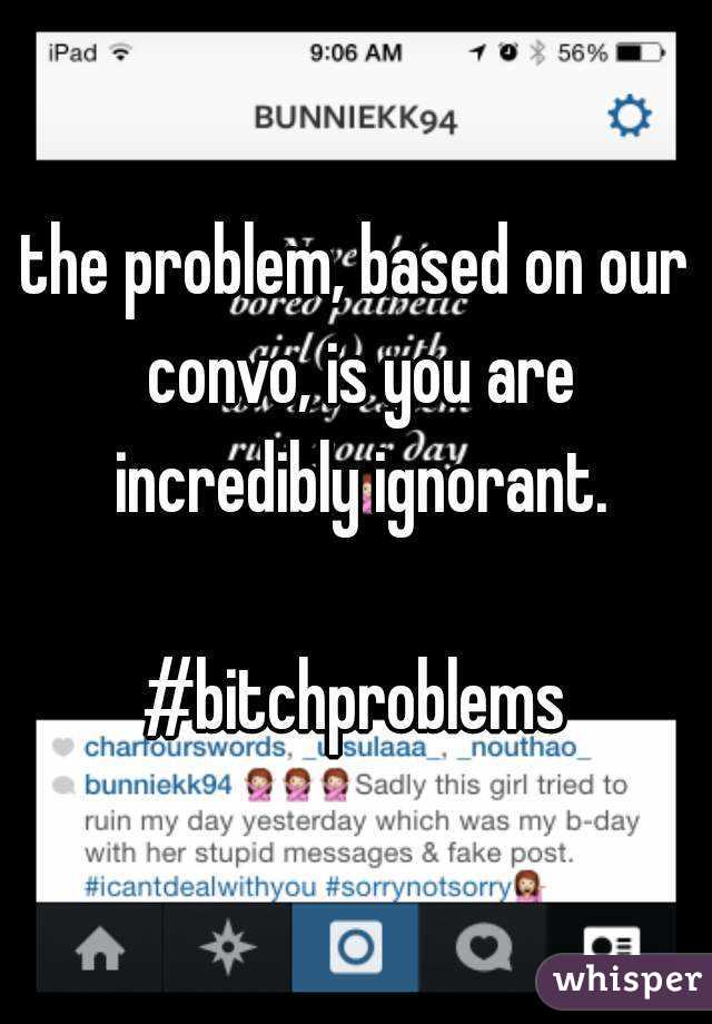 the problem, based on our convo, is you are incredibly ignorant.

#bitchproblems