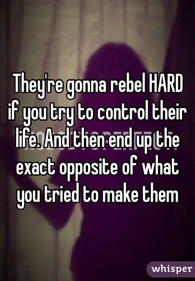They're gonna rebel HARD if you try to control their life. And then end up the exact opposite of what you tried to make them 