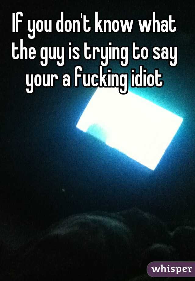 If you don't know what the guy is trying to say your a fucking idiot