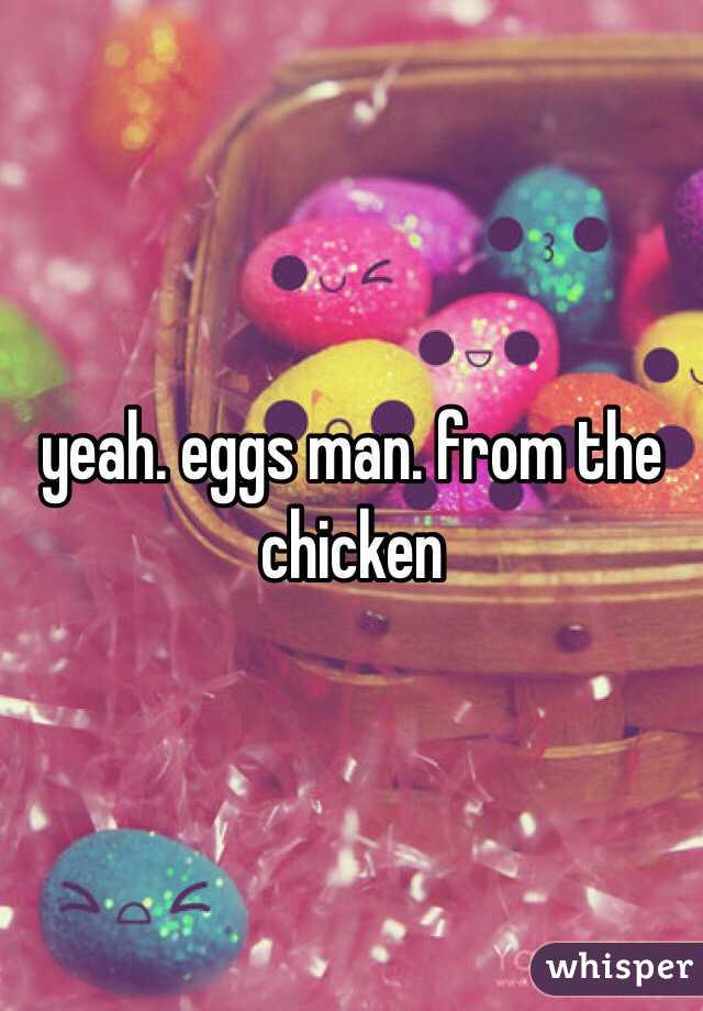 yeah. eggs man. from the chicken
