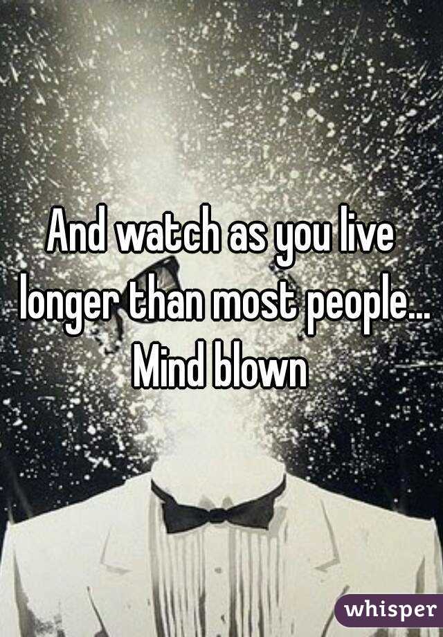 And watch as you live longer than most people... Mind blown 