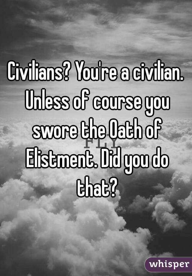 Civilians? You're a civilian. Unless of course you swore the Oath of Elistment. Did you do that?
