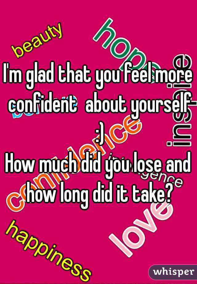 I'm glad that you feel more confident  about yourself :)
How much did you lose and how long did it take?