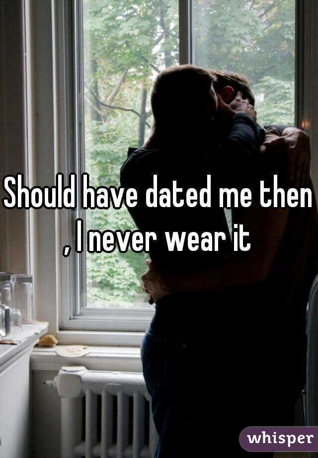 Should have dated me then , I never wear it 