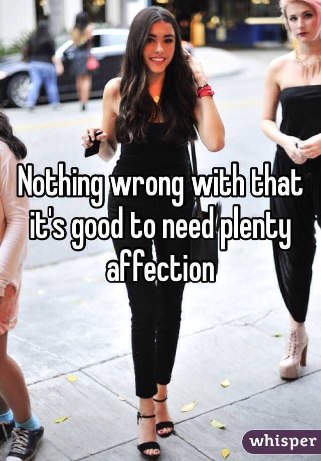 Nothing wrong with that it's good to need plenty affection