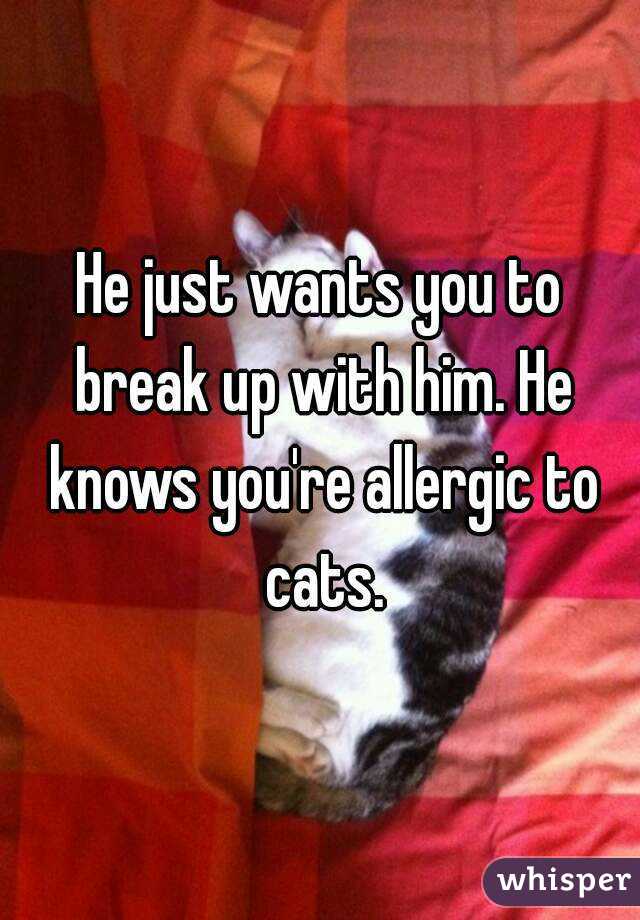He just wants you to break up with him. He knows you're allergic to cats.