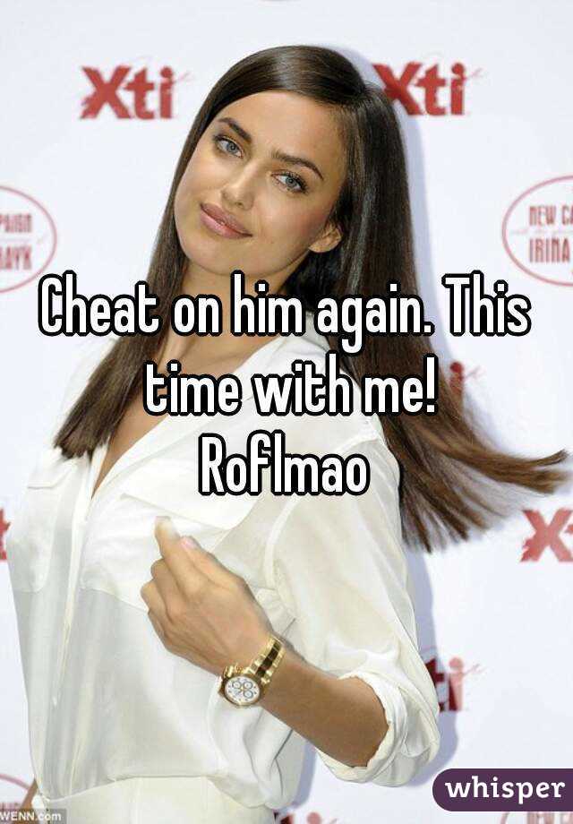 Cheat on him again. This time with me!
Roflmao