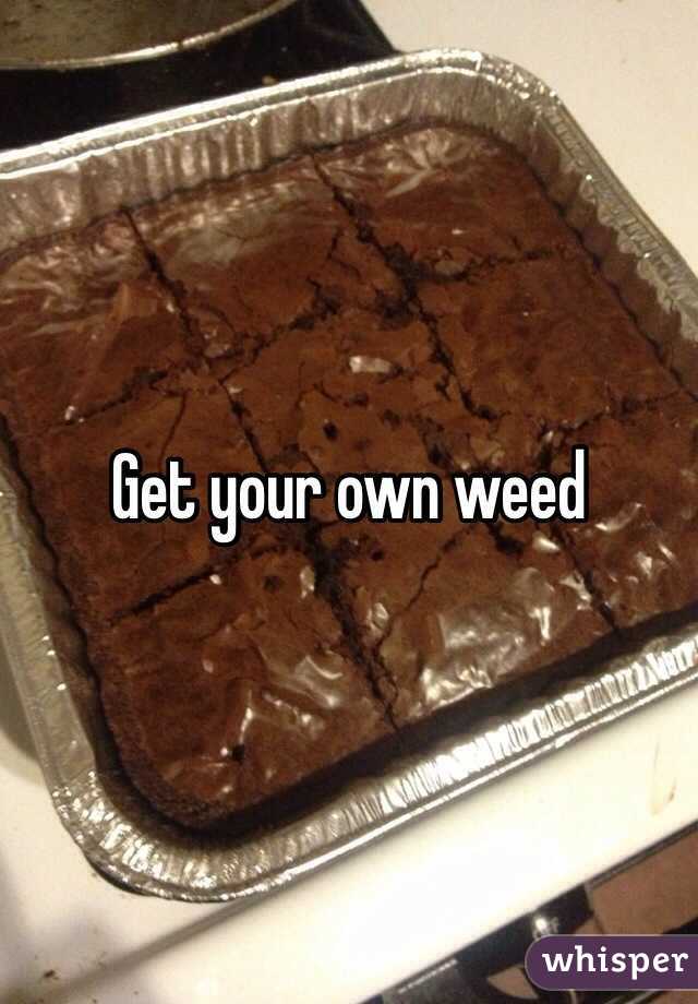 Get your own weed 