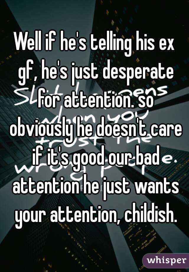 Well if he's telling his ex gf, he's just desperate for attention. so obviously he doesn't care if it's good our bad attention he just wants your attention, childish.