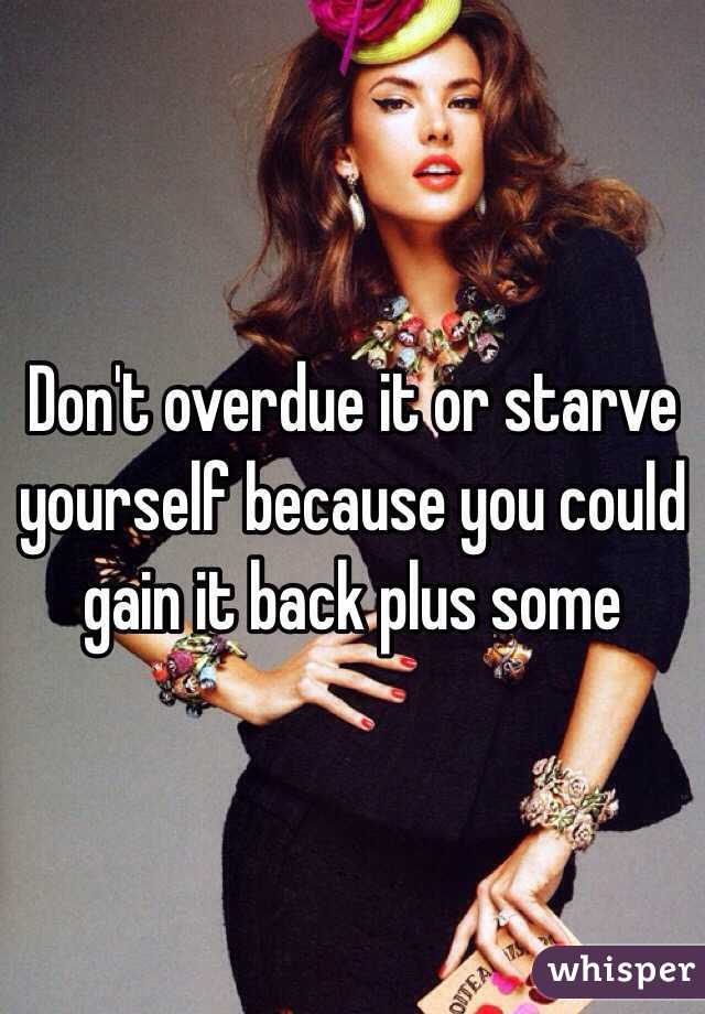 Don't overdue it or starve yourself because you could gain it back plus some 