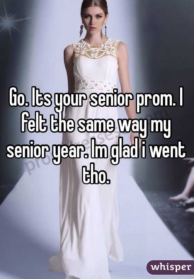 Go. Its your senior prom. I felt the same way my senior year. Im glad i went tho. 