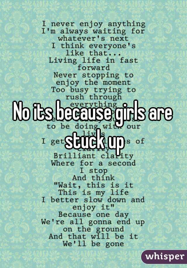 No its because girls are stuck up