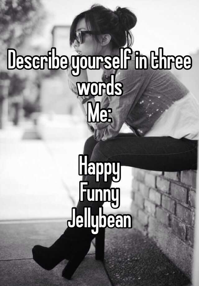 Describe yourself in three words Me: Happy Funny Jellybean