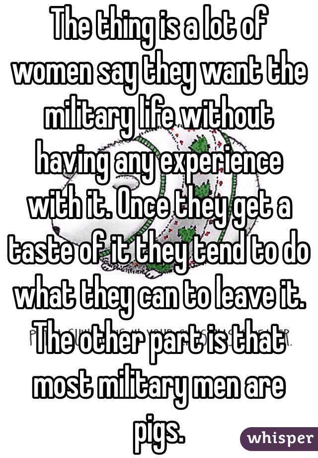 The thing is a lot of women say they want the military life without having any experience with it. Once they get a taste of it they tend to do what they can to leave it. The other part is that most military men are pigs.