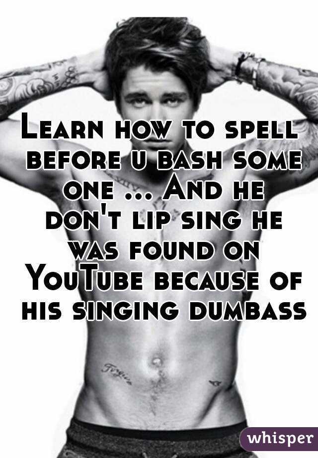 Learn how to spell before u bash some one ... And he don't lip sing he was found on YouTube because of his singing dumbass