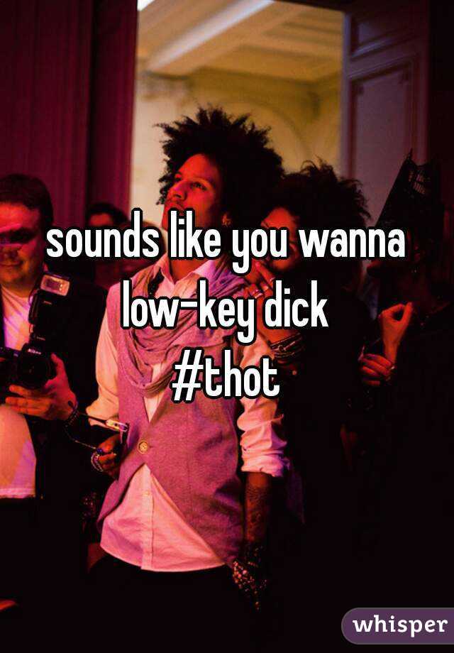 sounds like you wanna low-key dick 
#thot