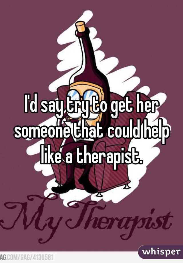 I'd say try to get her someone that could help like a therapist. 