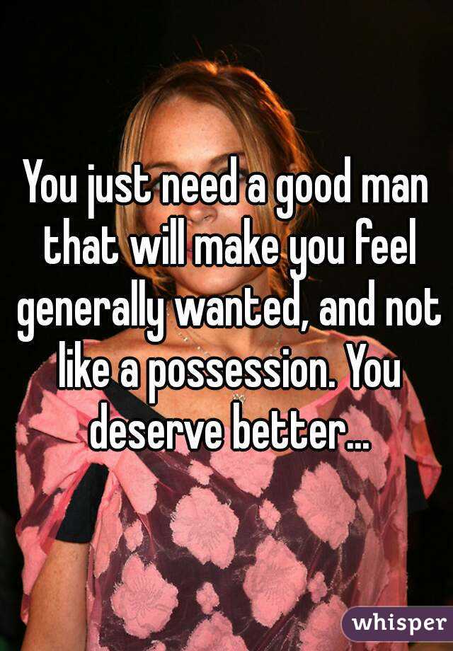 You just need a good man that will make you feel generally wanted, and not like a possession. You deserve better...