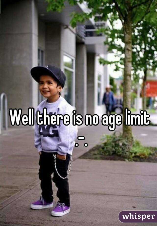Well there is no age limit .-.