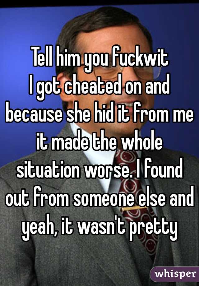 Tell him you fuckwit
I got cheated on and because she hid it from me it made the whole situation worse. I found out from someone else and yeah, it wasn't pretty