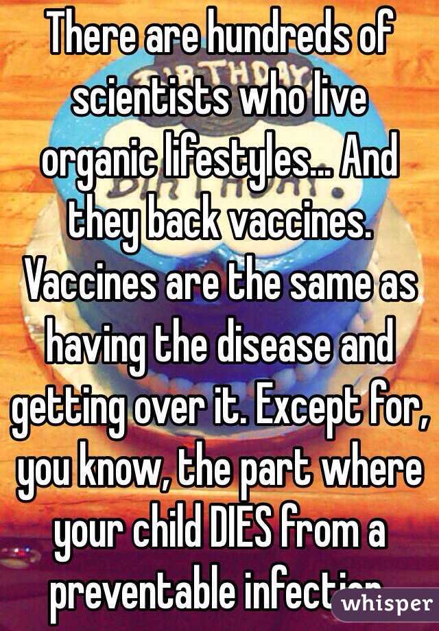There are hundreds of scientists who live organic lifestyles... And they back vaccines. Vaccines are the same as having the disease and getting over it. Except for, you know, the part where your child DIES from a preventable infection.