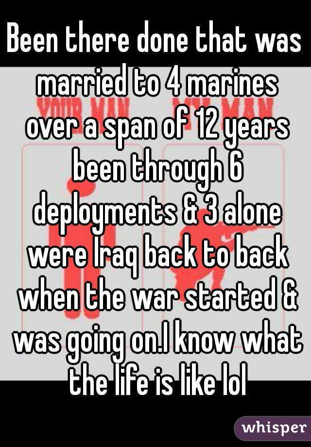 Been there done that was married to 4 marines over a span of 12 years been through 6 deployments & 3 alone were Iraq back to back when the war started & was going on.I know what the life is like lol