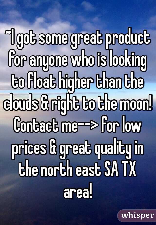 ~I got some great product for anyone who is looking to float higher than the clouds & right to the moon!
Contact me--> for low prices & great quality in the north east SA TX area!