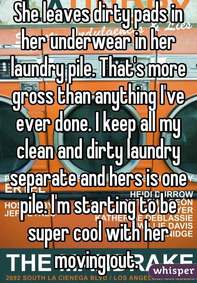 She leaves dirty pads in her underwear in her laundry pile. That's more gross than anything I've ever done. I keep all my clean and dirty laundry separate and hers is one pile. I'm starting to be super cool with her moving out. 
