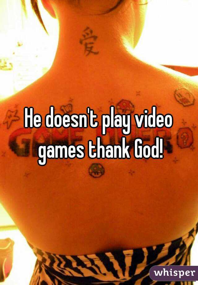 He doesn't play video games thank God!