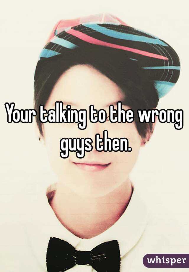 Your talking to the wrong guys then.
