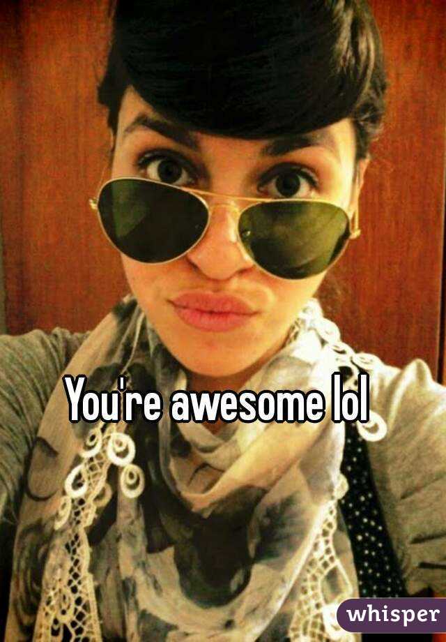 You're awesome lol