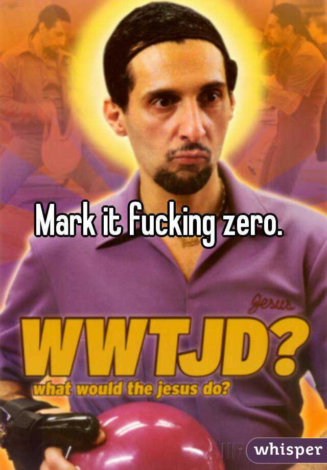 Mark it fucking zero. 